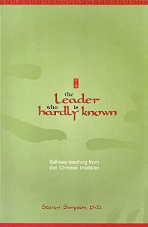 The Leader Who Is Hardly Known: Self Less Teaching From The Chinese Tradition by Steven Simpson