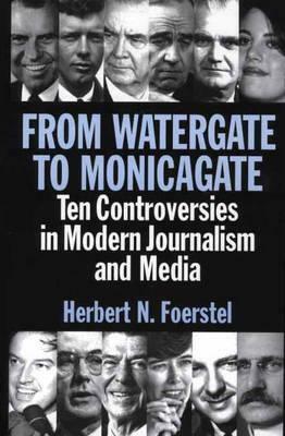 From Watergate to Monicagate: Ten Controversies in Modern Journalism and Media by Herbert N. Foerstel