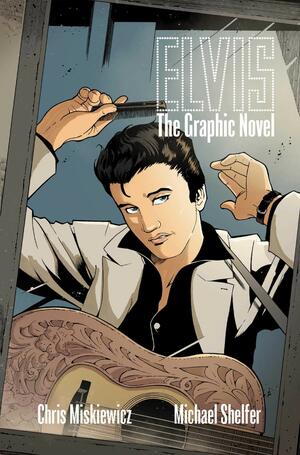 Elvis: The Graphic Novel by Michael Shelfer, Chris Miskiewicz