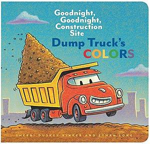 Dump Truck's Colors: Goodnight, Goodnight, Construction Site by Ethan Long, Sherri Duskey Rinker, Sherri Duskey Rinker