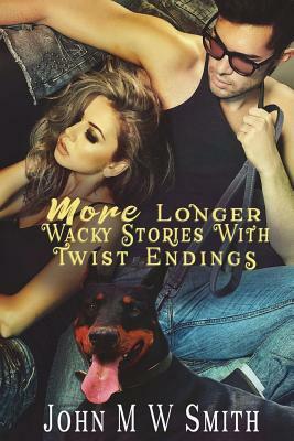 More Longer Wacky Stories With Twist Endings by John M. W. Smith