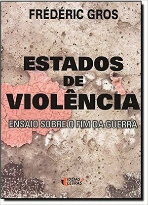 Estados de Violência: ensaios sobre o fim da guerra by Frédéric Gros