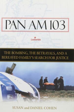 Pan Am 103: The Bombing, the Betrayals, and a Bereaved Family's Search for Justice by Susan Cohen, Daniel Cohen
