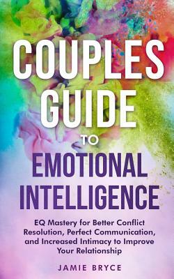 Couples Guide to Emotional Intelligence: Eq Mastery for Better Conflict Resolution, Perfect Communication, and Increased Intimacy to Improve Your Rela by Jamie Bryce