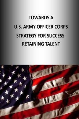 Towards A U.S. Army Officer Corps Strategy for Success: Retaining Talent by Strategic Studies Institute, U. S. Army War College Press