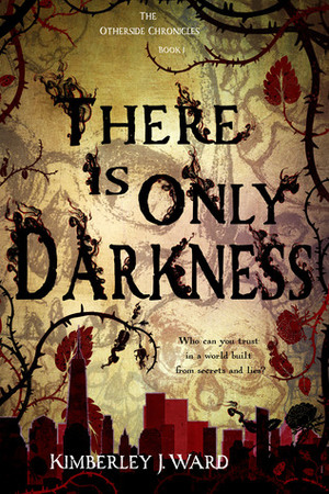There Is Only Darkness (The Otherside Chronicles, #1) by Kimberley J. Ward