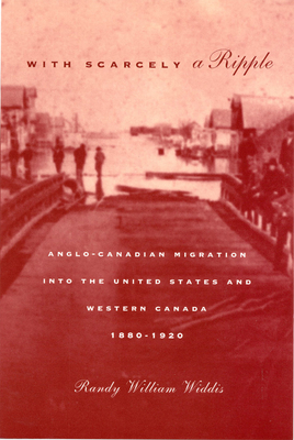 With Scarcely a Ripple: Anglo-Canadian Migration Into the United States and Western Canada, 1880-1920 by Randy William Widdis