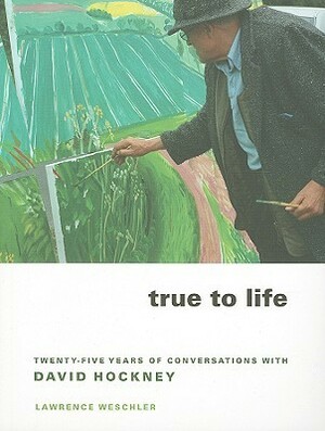 True to Life: Twenty-Five Years of Conversations with David Hockney by Lawrence Weschler