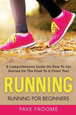 Running: Running for Beginners: A comprehensive guide on how to get started on the road to a fitter you! by Faye Froome