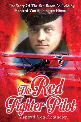 The Red Fighter Pilot: The Story Of The Red Baron As Told By Manfred Von Richthofen Himself by J. Ellis Barker, Manfred Von Richthofen