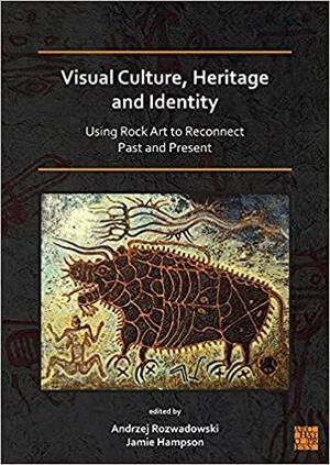 Visual Culture, Heritage and Identity: Using Rock Art to Reconnect Past and Present by Jamie Hampson, Andrzej Rozwadowski