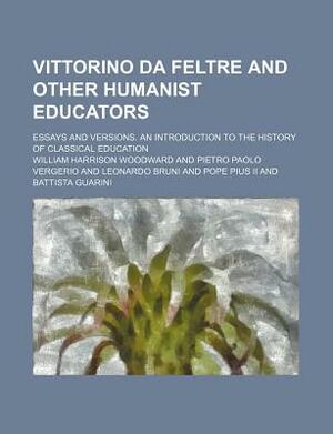 Vittorino Da Feltre and Other Humanist Educators; Essays and Versions. an Introduction to the History of Classical Education by William Harrison Woodward