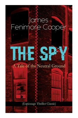 THE SPY - A Tale of the Neutral Ground (Espionage Thriller Classic): Historical Espionage Novel Set in the Time of the American Revolutionary War by James Fenimore Cooper