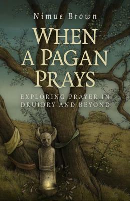 When a Pagan Prays: Exploring Prayer in Druidry and Beyond by Nimue Brown