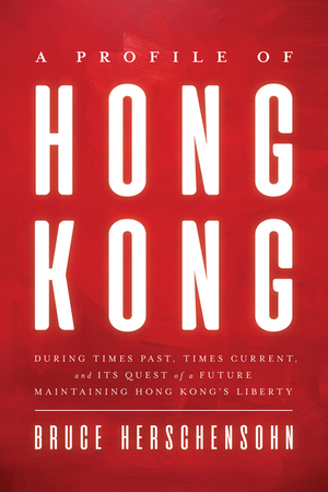 A Profile of Hong Kong: During Times Past, Times Current, and Its Quest of a Future Maintaining Hong Kong's Liberty by Bruce Herschensohn