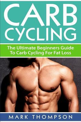Carb Cycling: The Ultimate Beginners Guide To Carb Cycling For Fat Loss by M. Thompson