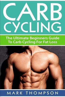 Carb Cycling: The Ultimate Beginners Guide To Carb Cycling For Fat Loss by Mark Thompson