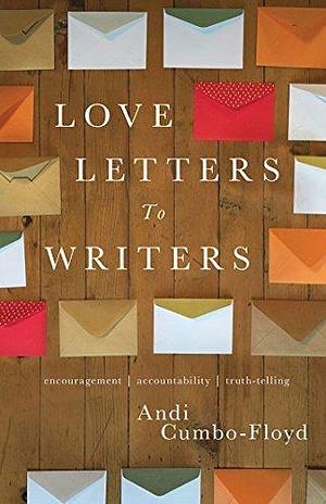 Love Letters To Writers: Encouragement, Accountability, and Truth-Telling - Volume I by Andi Cumbo-Floyd, Andi Cumbo-Floyd