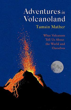 Adventures in Volcanoland: What Volcanoes Tell Us About the World and Ourselves by Tamsin Mather