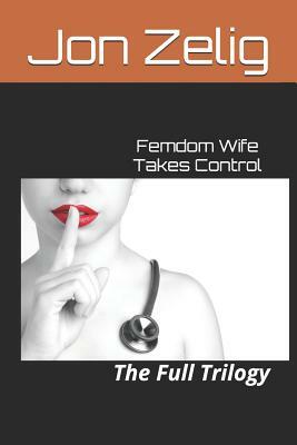 Femdom Wife Takes Control: The Full Trilogy by Jon Zelig