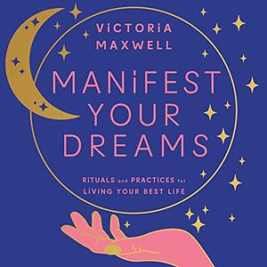 Manifest Your Dreams: Rituals and Practices for Living Your Best Life by Victoria Maxwell