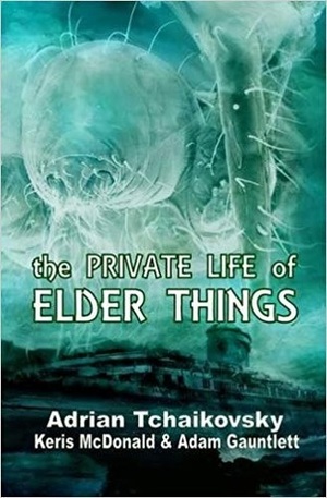 The Private Life of Elder Things by Adam Gauntlett, Adrian Tchaikovsky, Keris McDonald