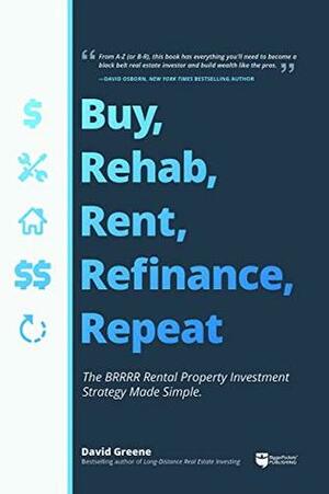 Buy, Rehab, Rent, Refinance, Repeat: The BRRRR Rental Property Investment Strategy Made Simple by David Greene
