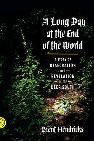 A Long Day at the End of the World: A Story of Desecration and Revelation in the Deep South by Brent Hendricks, Brent Hendricks