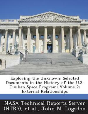 Exploring the Unknown: Selected Documents in the History of the U.S. Civilian Space Program: Volume 2; External Relationships by John M. Logsdon