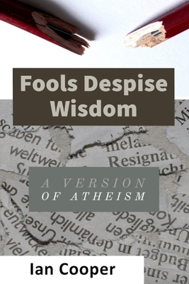 Fools Despise Wisdom: A version of atheism by Ian Cooper, George Duden