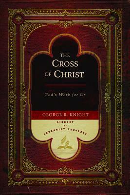 The Cross of Christ: God's Work for Us by George R. Knight