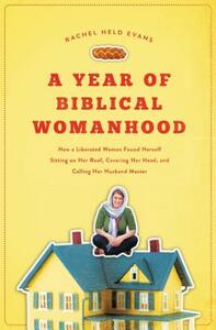 A Year of Biblical Womanhood: How a Liberated Woman Found Herself Sitting on Her Roof, Covering Her Head, and Calling Her Husband 'master' by Rachel Held Evans