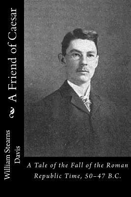 A Friend of Caesar: A Tale of the Fall of the Roman Republic Time, 50-47 B.C. by William Stearns Davis