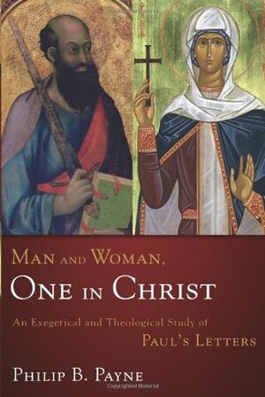 Man and Woman, One in Christ: An Exegetical and Theological Study of Paul's Letters by Philip Barton Payne