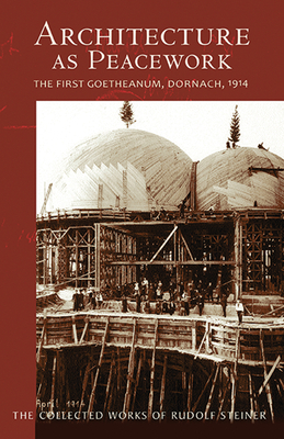 Architecture as Peacework: The First Goetheanum, Dornach, 1914 (Cw 287) by Rudolf Steiner