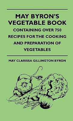 May Byron's Vegetable Book - Containing Over 750 Recipes For The Cooking And Preparation Of Vegetables by May Clarissa Gillington Byron