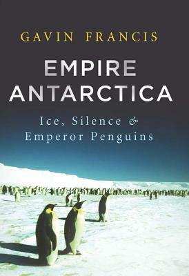 Empire Antarctica: Ice, Silence & Emperor Penguins by Gavin Francis