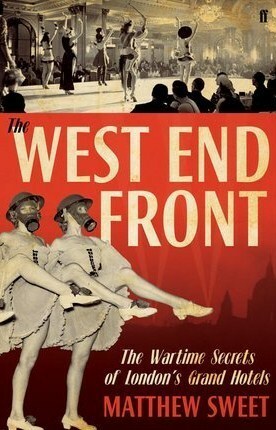 The West End Front: The Wartime Secrets of London's Grand Hotels by Matthew Sweet