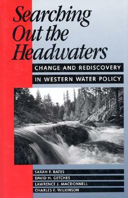 Searching Out the Headwaters: Change and Rediscovery in Western Water Policy by Sarah F. Bates, Lawrence MacDonnell, David H. Getches