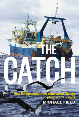 The Catch: How Fishing Companies Reinvented Slavery and Plunder the Oceans by Michael Field