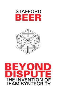 Beyond Dispute: The Invention of Team Syntegrity by Stafford Beer