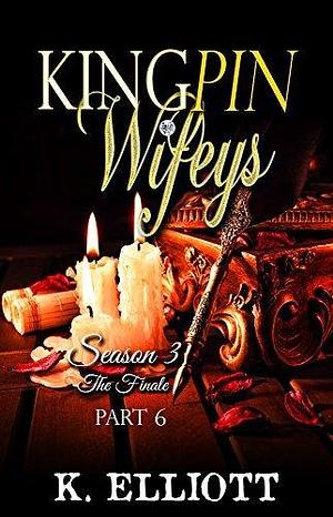 Kingpin Wifeys Season 3 Part 6: The Finale by K. Elliott, K. Elliott