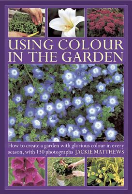 Using Color in the Garden: How to Create a Garden with Glorious Color in Every Season, with 130 Photographs by Jackie Matthews