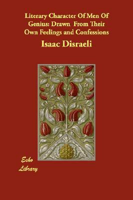 Literary Character Of Men Of Genius: Drawn From Their Own Feelings and Confessions by Isaac Disraeli