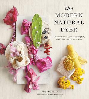 The Modern Natural Dyer: A Comprehensive Guide to Dyeing Silk, Wool, Linen, and Cotton at Home by Kristine Vejar, Kristine Vejar, Sara Remington