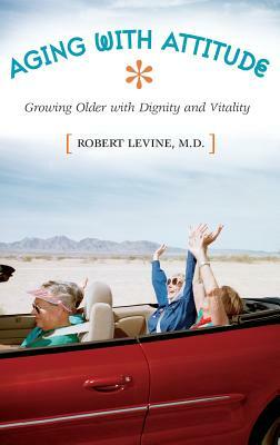 Aging with Attitude: Growing Older with Dignity and Vitality by Robert Arthur Levine