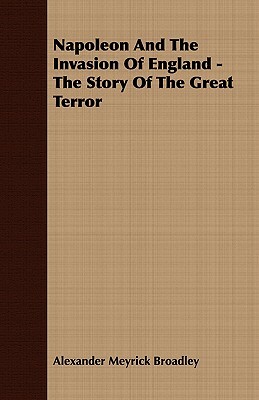 Napoleon and the Invasion of England - The Story of the Great Terror by Alexander Meyrick Broadley