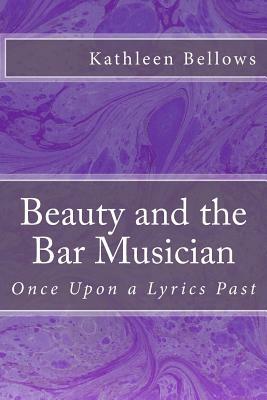 Beauty and the Bar Musician: Once Upon A Lyrics Past by Kathleen Bellows, Kathleen P. Bellows