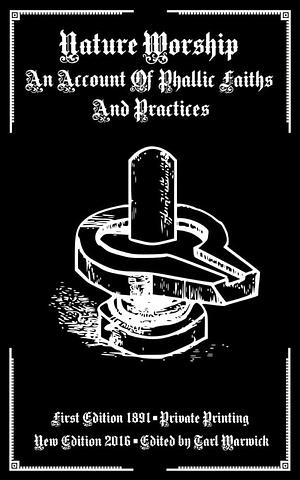 Nature Worship: An Account of Phallic Faiths and Practices by Tarl Warwick