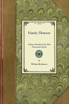 Hardy Flowers: Descriptions of Upwards of Thirteen Hundred of the Most Ornamental Species, with Directions for Their Arrangement, Cul by William Robinson